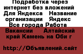 Подработка через интернет без вложений. Для Яндекса › Название организации ­ Яндекс - Все города Работа » Вакансии   . Алтайский край,Камень-на-Оби г.